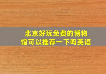 北京好玩免费的博物馆可以推荐一下吗英语