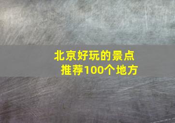 北京好玩的景点推荐100个地方