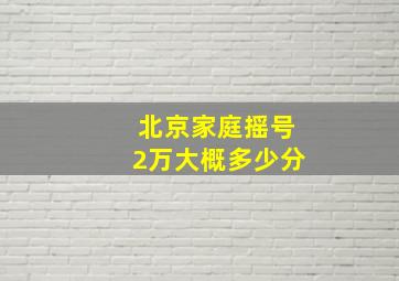 北京家庭摇号2万大概多少分