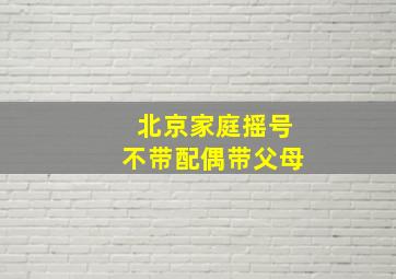 北京家庭摇号不带配偶带父母