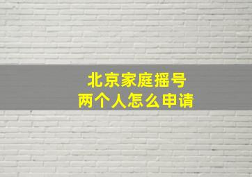 北京家庭摇号两个人怎么申请