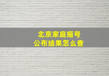 北京家庭摇号公布结果怎么查