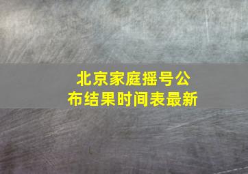 北京家庭摇号公布结果时间表最新