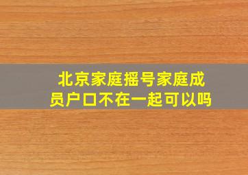 北京家庭摇号家庭成员户口不在一起可以吗