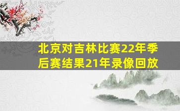 北京对吉林比赛22年季后赛结果21年录像回放