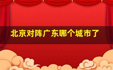 北京对阵广东哪个城市了