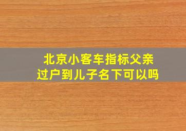 北京小客车指标父亲过户到儿子名下可以吗