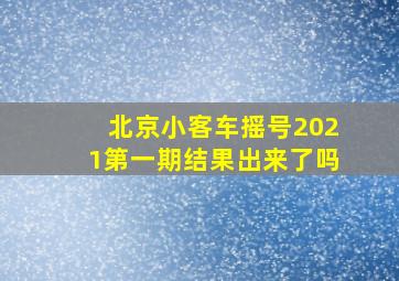 北京小客车摇号2021第一期结果出来了吗