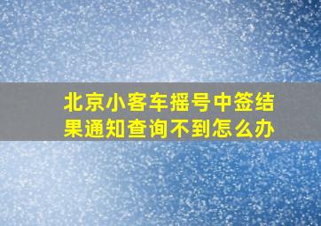 北京小客车摇号中签结果通知查询不到怎么办