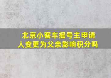 北京小客车摇号主申请人变更为父亲影响积分吗