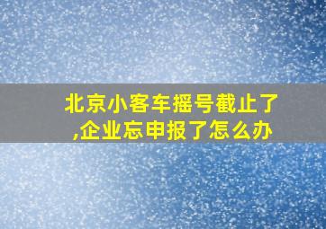 北京小客车摇号截止了,企业忘申报了怎么办