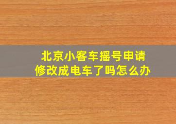 北京小客车摇号申请修改成电车了吗怎么办