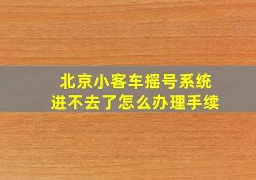 北京小客车摇号系统进不去了怎么办理手续