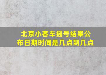 北京小客车摇号结果公布日期时间是几点到几点