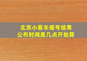 北京小客车摇号结果公布时间是几点开始算