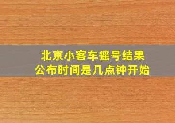 北京小客车摇号结果公布时间是几点钟开始