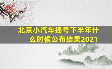 北京小汽车摇号下半年什么时候公布结果2021