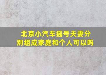 北京小汽车摇号夫妻分别组成家庭和个人可以吗