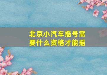 北京小汽车摇号需要什么资格才能摇