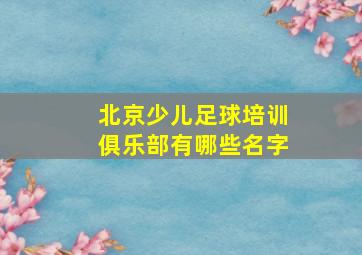 北京少儿足球培训俱乐部有哪些名字