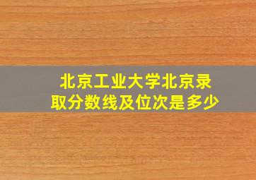 北京工业大学北京录取分数线及位次是多少