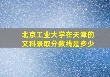 北京工业大学在天津的文科录取分数线是多少