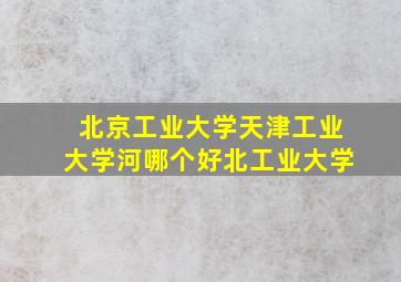 北京工业大学天津工业大学河哪个好北工业大学