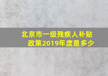 北京市一级残疾人补贴政策2019年度是多少