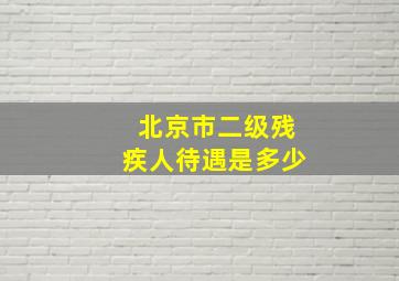 北京市二级残疾人待遇是多少