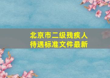 北京市二级残疾人待遇标准文件最新