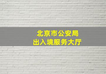 北京市公安局出入境服务大厅