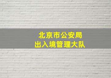 北京市公安局出入境管理大队