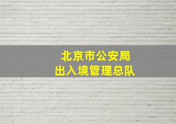 北京市公安局出入境管理总队