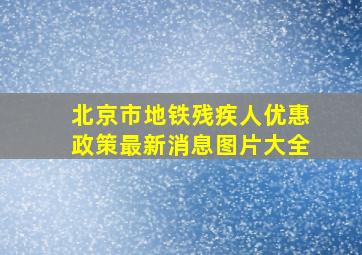 北京市地铁残疾人优惠政策最新消息图片大全