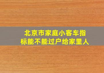 北京市家庭小客车指标能不能过户给家里人