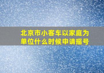 北京市小客车以家庭为单位什么时候申请摇号