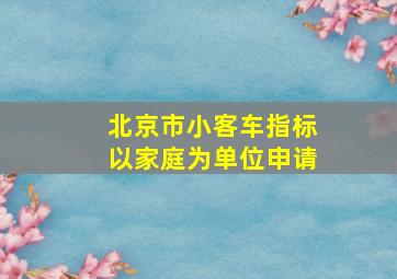 北京市小客车指标以家庭为单位申请