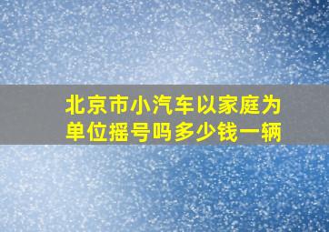 北京市小汽车以家庭为单位摇号吗多少钱一辆