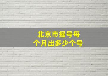 北京市摇号每个月出多少个号