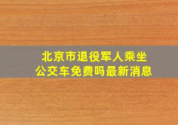 北京市退役军人乘坐公交车免费吗最新消息