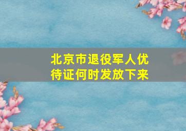 北京市退役军人优待证何时发放下来