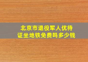 北京市退役军人优待证坐地铁免费吗多少钱