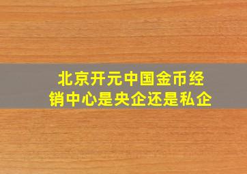 北京开元中国金币经销中心是央企还是私企