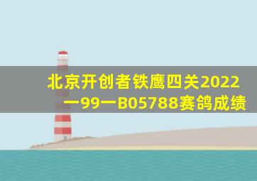 北京开创者铁鹰四关2022一99一B05788赛鸽成绩