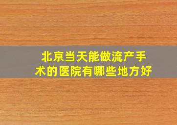 北京当天能做流产手术的医院有哪些地方好