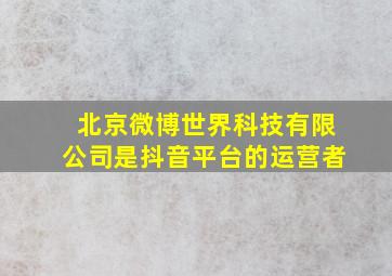 北京微博世界科技有限公司是抖音平台的运营者