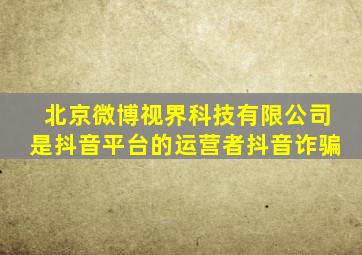 北京微博视界科技有限公司是抖音平台的运营者抖音诈骗