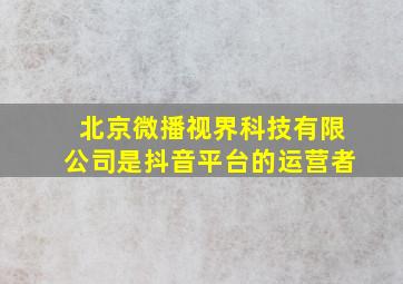 北京微播视界科技有限公司是抖音平台的运营者