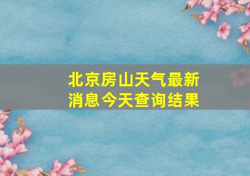 北京房山天气最新消息今天查询结果