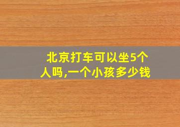 北京打车可以坐5个人吗,一个小孩多少钱